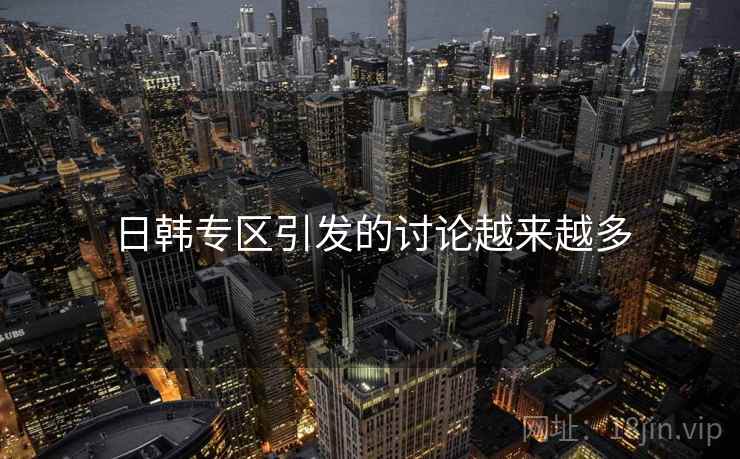 日韩专区引发的讨论越来越多