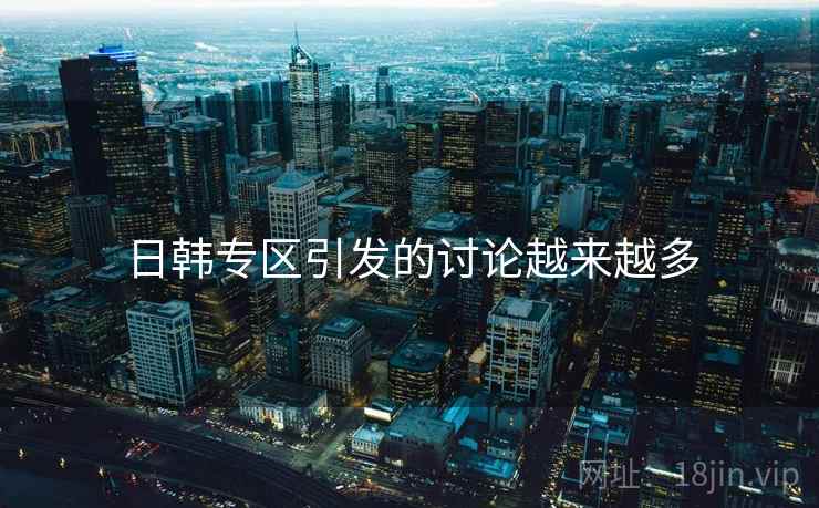 日韩专区引发的讨论越来越多