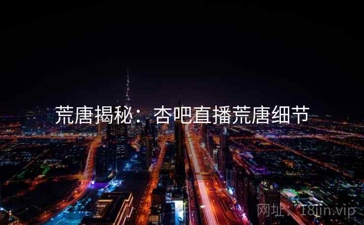 荒唐揭秘:杏吧直播荒唐细节