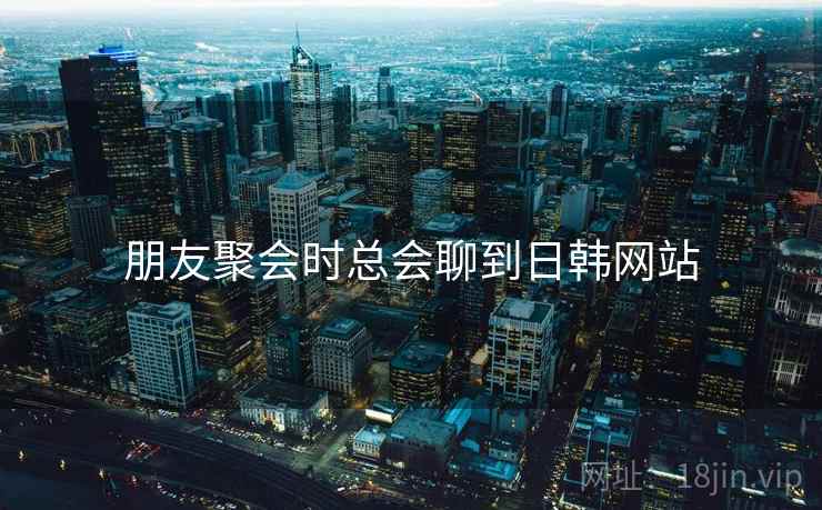 朋友聚会时总会聊到日韩网站