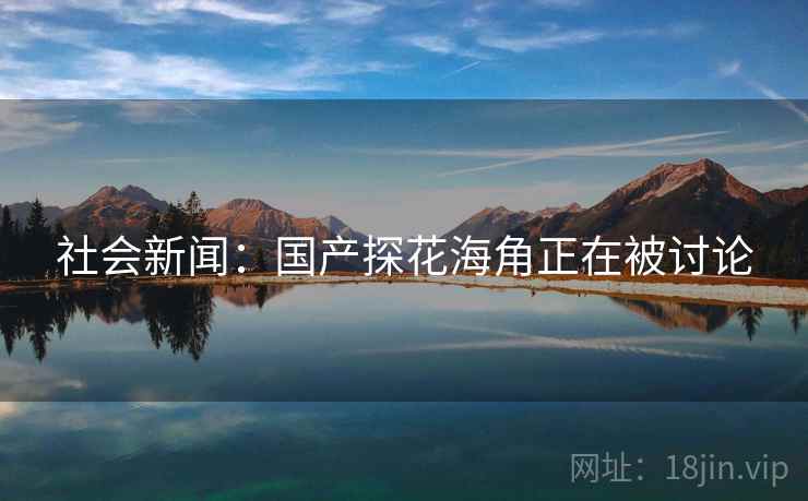 社会新闻:国产探花海角正在被讨论