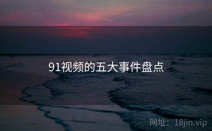 91视频的五大事件盘点