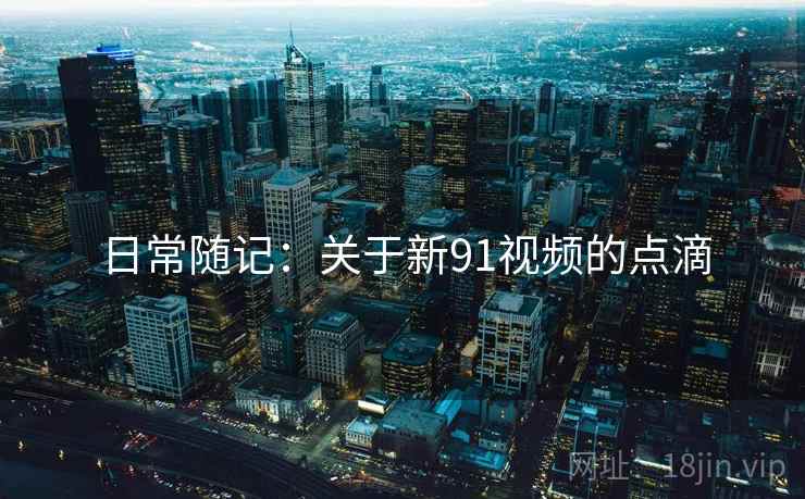 日常随记:关于新91视频的点滴