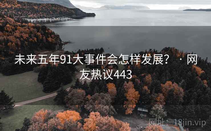 未来五年91大事件会怎样发展? · 网友热议443