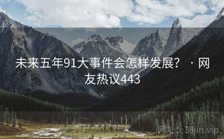 未来五年91大事件会怎样发展？ · 网友热议443