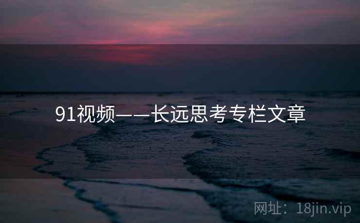 91视频——长远思考专栏文章
