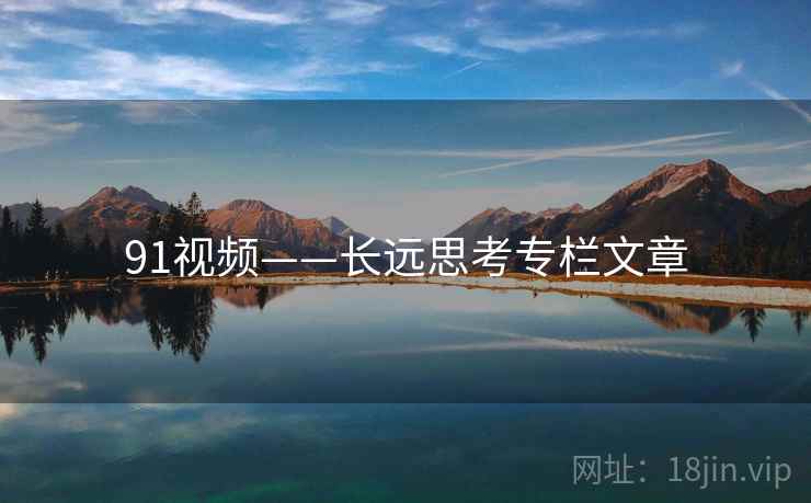 91视频——长远思考专栏文章