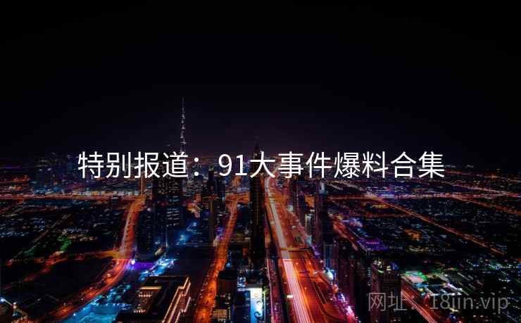 特别报道：91大事件爆料合集