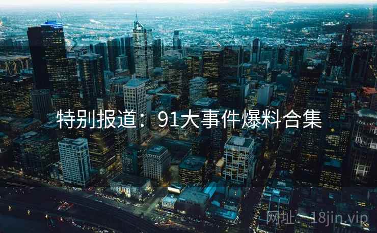 特别报道:91大事件爆料合集