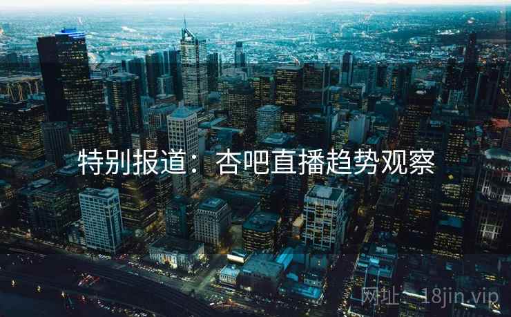 特别报道:杏吧直播趋势观察