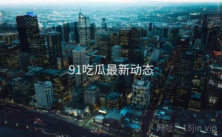 91吃瓜最新动态