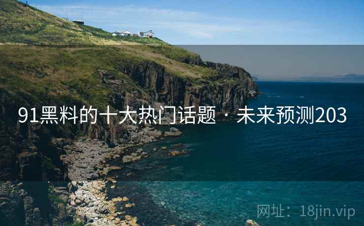 91黑料的十大热门话题 · 未来预测203