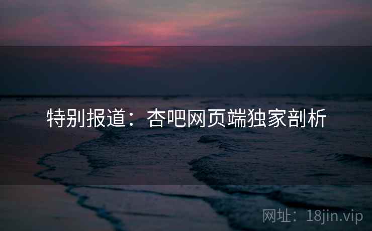 特别报道:杏吧网页端独家剖析