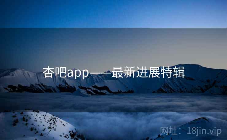 杏吧app——最新进展特辑