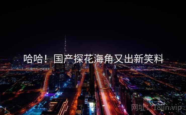 哈哈!国产探花海角又出新笑料