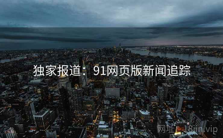 独家报道:91网页版新闻追踪