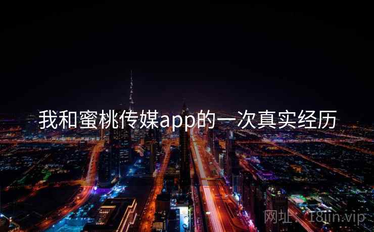 我和蜜桃传媒app的一次真实经历