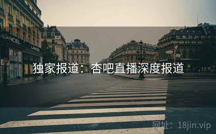 独家报道:杏吧直播深度报道
