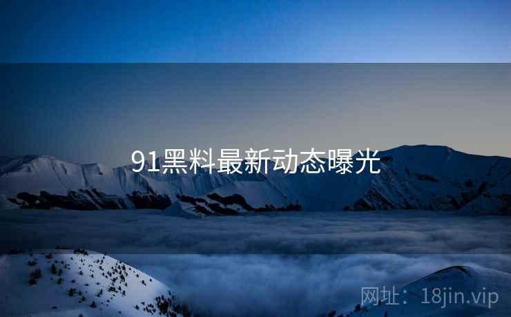 91黑料最新动态曝光