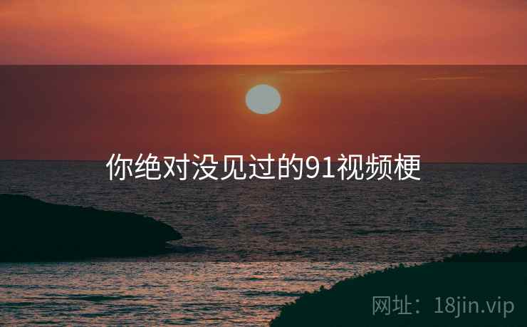 你绝对没见过的91视频梗