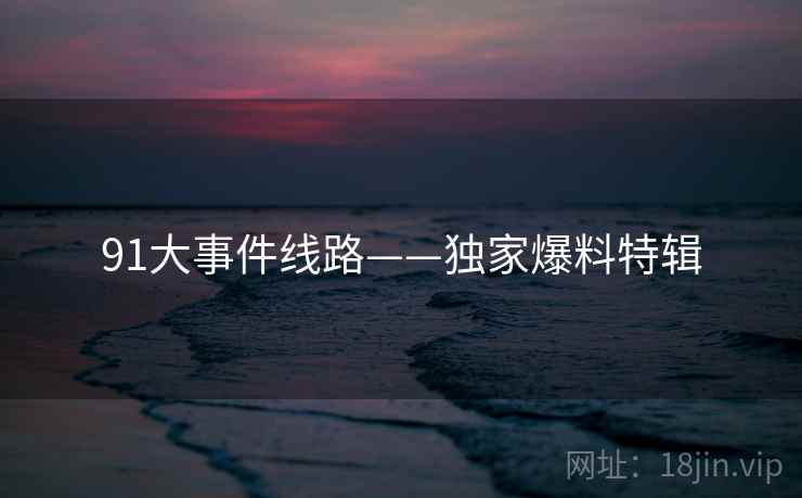91大事件线路——独家爆料特辑