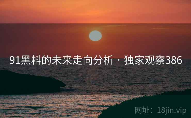 91黑料的未来走向分析 · 独家观察386