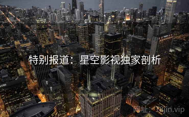 特别报道:星空影视独家剖析