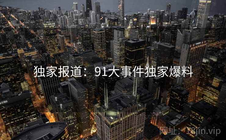 独家报道:91大事件独家爆料