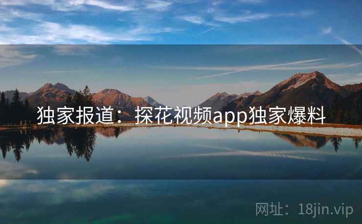 独家报道:探花视频app独家爆料