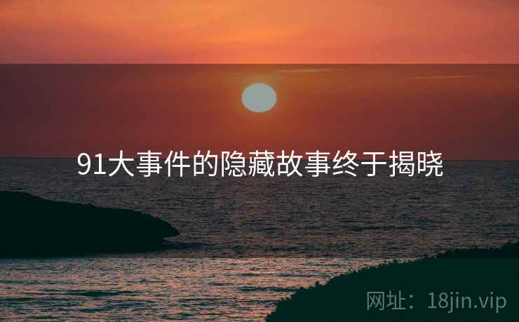 91大事件的隐藏故事终于揭晓