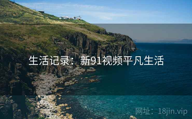生活记录：新91视频平凡生活
