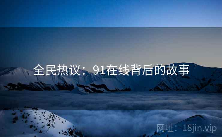 全民热议:91在线背后的故事