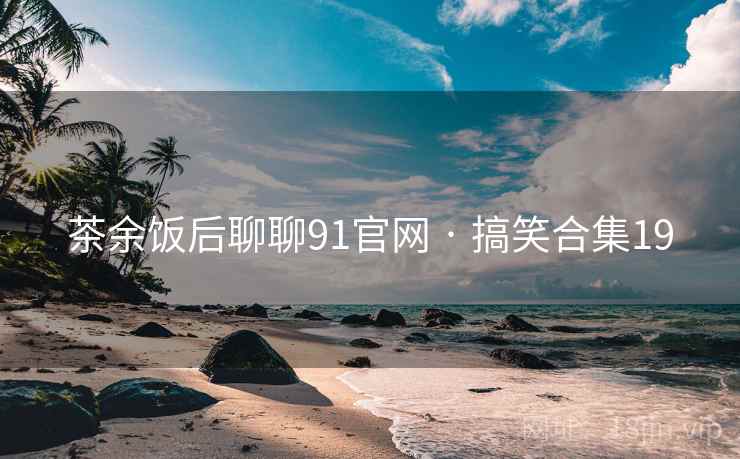 茶余饭后聊聊91官网 · 搞笑合集19
