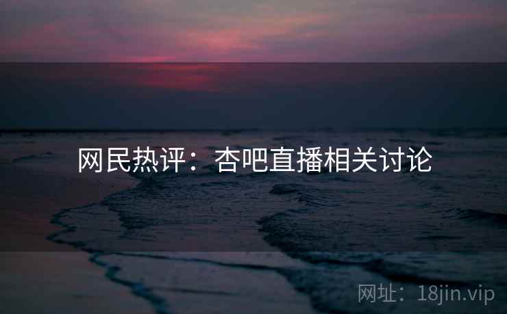 网民热评:杏吧直播相关讨论