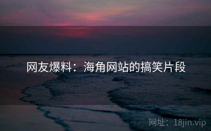 网友爆料:海角网站的搞笑片段