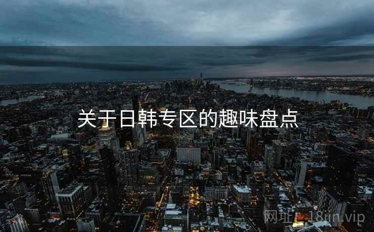 关于日韩专区的趣味盘点