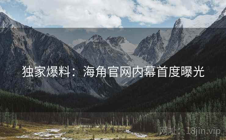 独家爆料:海角官网内幕首度曝光