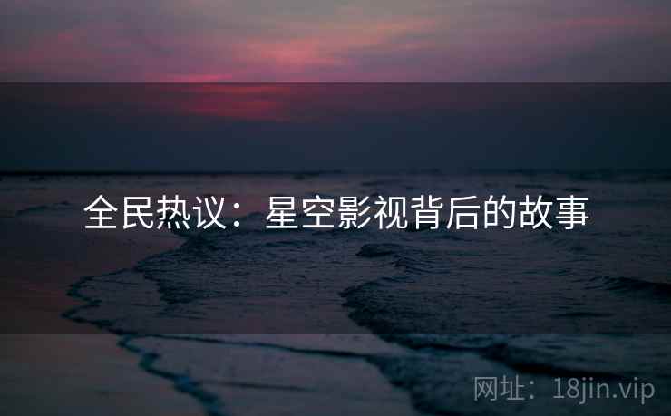 全民热议:星空影视背后的故事