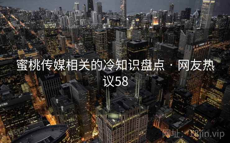 蜜桃传媒相关的冷知识盘点 · 网友热议58