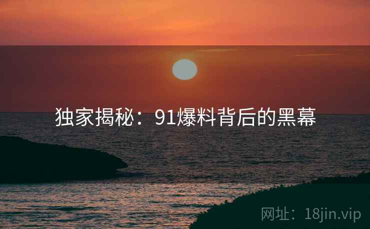 详细阅读:独家揭秘:91爆料背后的黑幕 独家揭秘:91爆料背后的黑幕