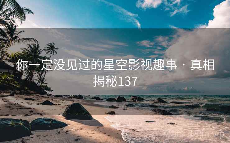 你一定没见过的星空影视趣事 · 真相揭秘137