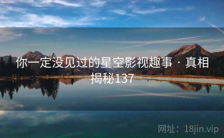 详细阅读:你一定没见过的星空影视趣事 · 真相揭秘137 你一定没见过的星空影视趣事 · 真相揭秘137