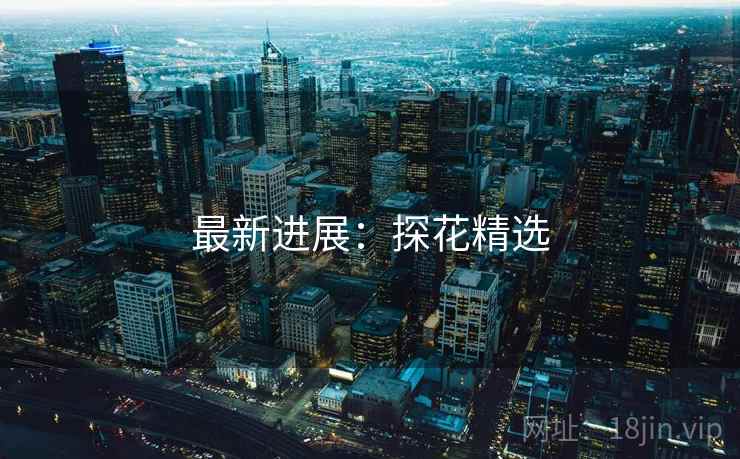 详细阅读:最新进展:探花精选 最新进展:探花精选