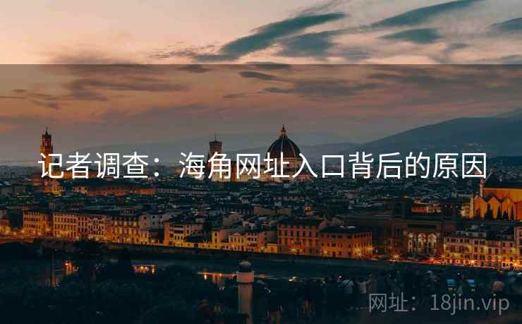记者调查:海角网址入口背后的原因