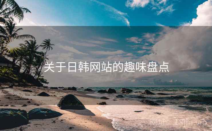 关于日韩网站的趣味盘点