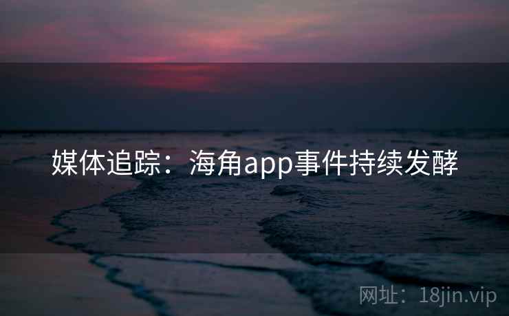 详细阅读:媒体追踪:海角app事件持续发酵 媒体追踪:海角app事件持续发酵