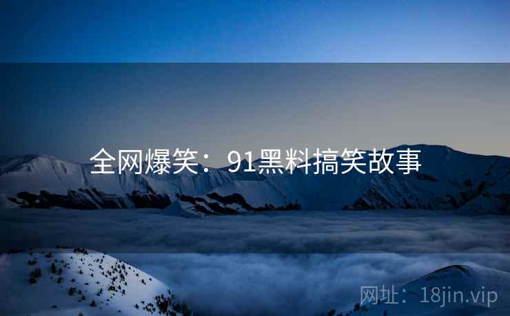 全网爆笑:91黑料搞笑故事