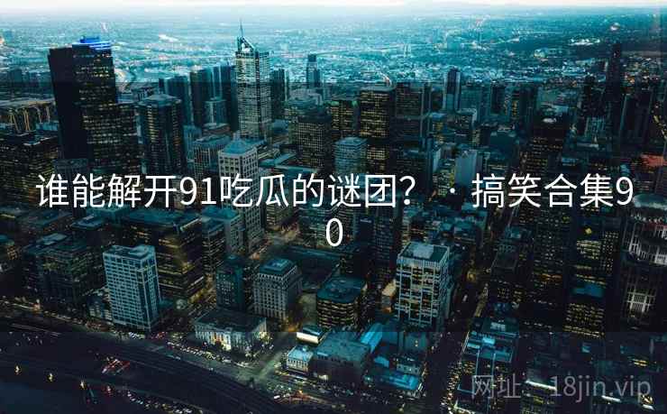 谁能解开91吃瓜的谜团? · 搞笑合集90