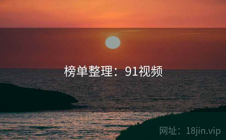 榜单整理:91视频