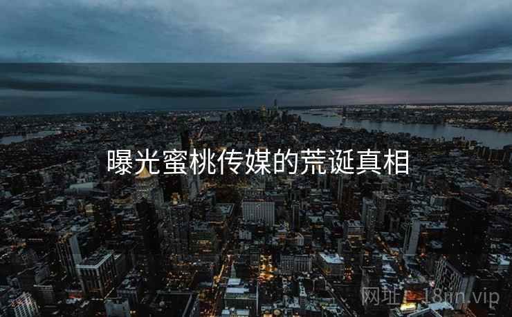 曝光蜜桃传媒的荒诞真相